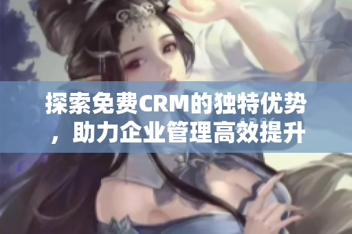 探索免费CRM的独特优势，助力企业管理高效提升