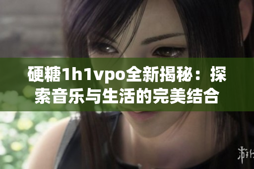 硬糖1h1vpo全新揭秘：探索音乐与生活的完美结合