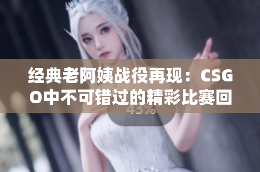 经典老阿姨战役再现：CSGO中不可错过的精彩比赛回顾