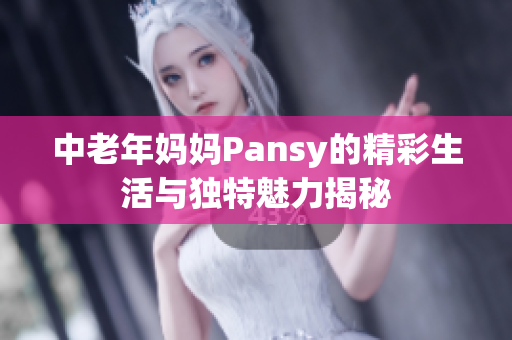 中老年妈妈Pansy的精彩生活与独特魅力揭秘