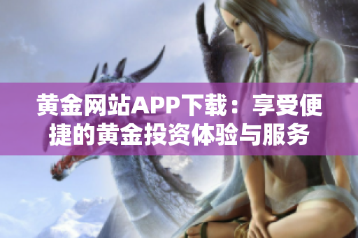 黄金网站APP下载：享受便捷的黄金投资体验与服务