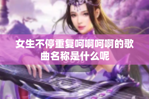 女生不停重复呵啊呵啊的歌曲名称是什么呢