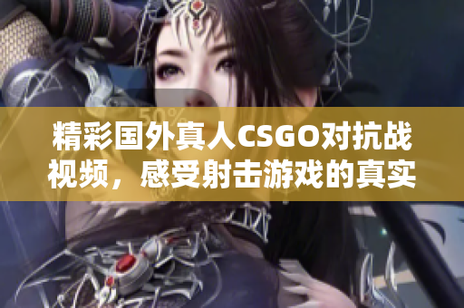 精彩国外真人CSGO对抗战视频，感受射击游戏的真实氛围