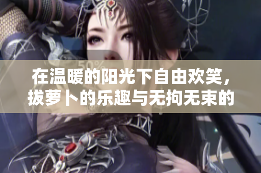 在温暖的阳光下自由欢笑，拔萝卜的乐趣与无拘无束的亲吻