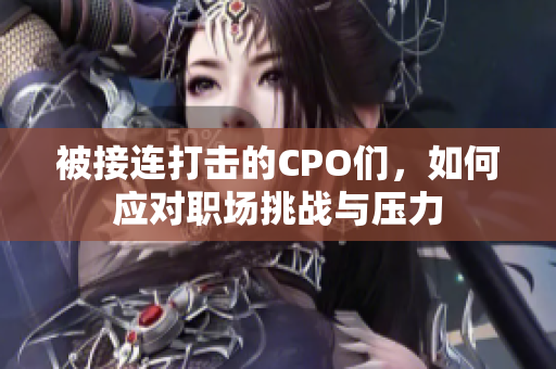 被接连打击的CPO们，如何应对职场挑战与压力