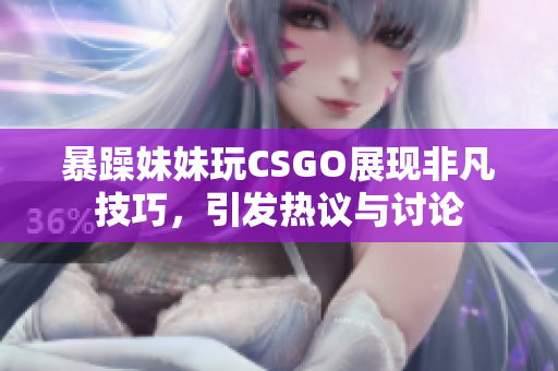 暴躁妹妹玩CSGO展现非凡技巧，引发热议与讨论