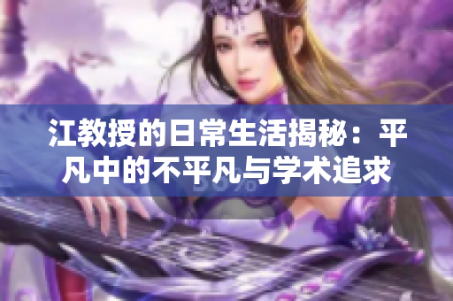 江教授的日常生活揭秘：平凡中的不平凡与学术追求