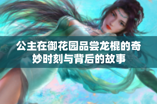 公主在御花园品尝龙棍的奇妙时刻与背后的故事