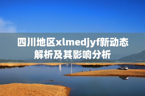 四川地区xlmedjyf新动态解析及其影响分析