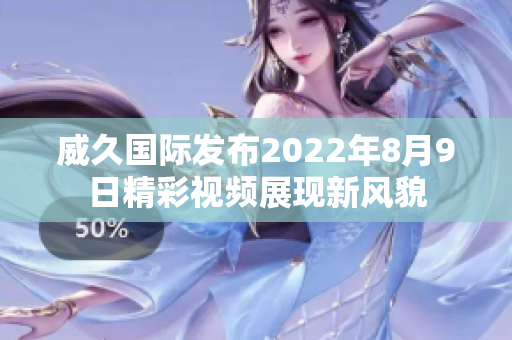 威久国际发布2022年8月9日精彩视频展现新风貌