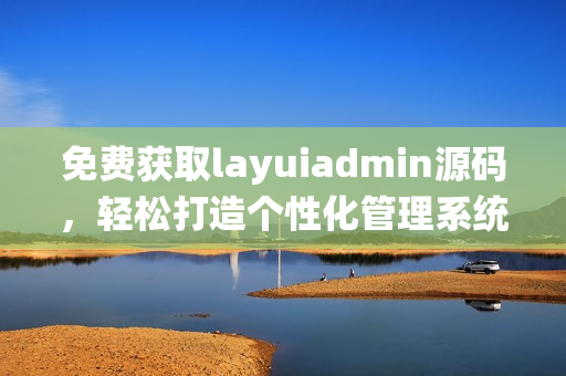 免费获取layuiadmin源码，轻松打造个性化管理系统