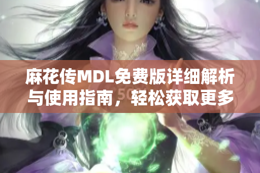 麻花传MDL免费版详细解析与使用指南，轻松获取更多资源