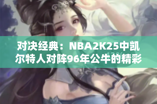 对决经典：NBA2K25中凯尔特人对阵96年公牛的精彩回顾