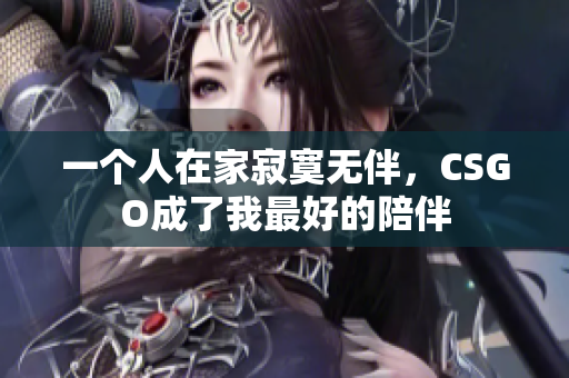 一个人在家寂寞无伴，CSGO成了我最好的陪伴