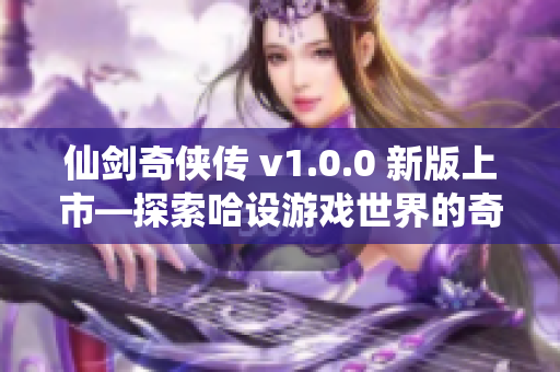 仙剑奇侠传 v1.0.0 新版上市—探索哈设游戏世界的奇幻旅程