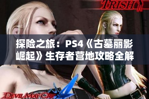 探险之旅：PS4《古墓丽影崛起》生存者营地攻略全解析