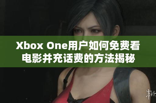 Xbox One用户如何免费看电影并充话费的方法揭秘