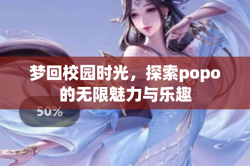 梦回校园时光，探索popo的无限魅力与乐趣