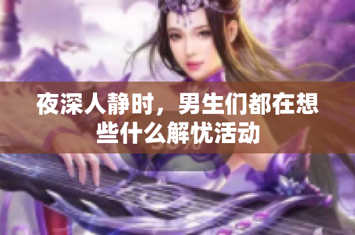 夜深人静时，男生们都在想些什么解忧活动