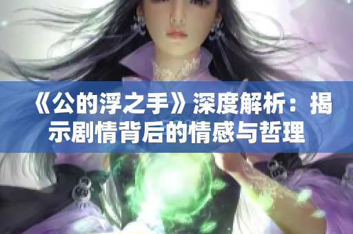 《公的浮之手》深度解析：揭示剧情背后的情感与哲理