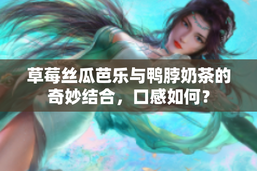 草莓丝瓜芭乐与鸭脖奶茶的奇妙结合，口感如何？