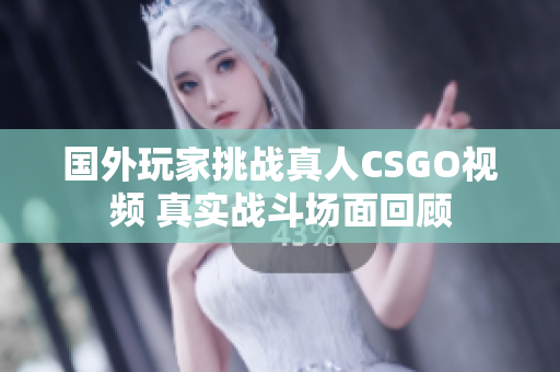 国外玩家挑战真人CSGO视频 真实战斗场面回顾