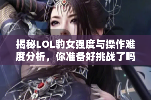 揭秘LOL豹女强度与操作难度分析，你准备好挑战了吗