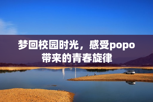 梦回校园时光，感受popo带来的青春旋律