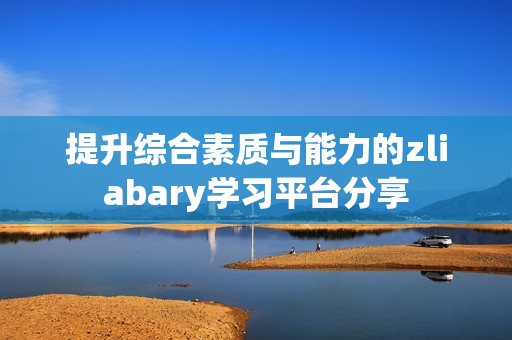 提升综合素质与能力的zliabary学习平台分享