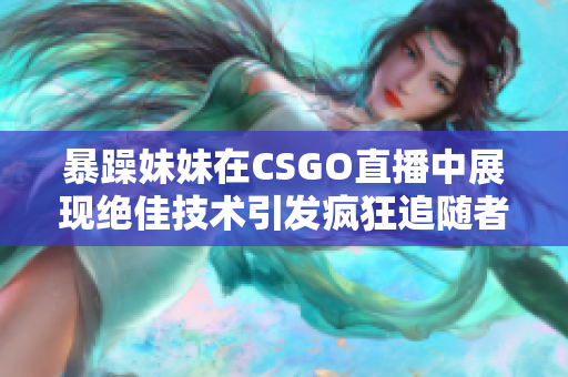 暴躁妹妹在CSGO直播中展现绝佳技术引发疯狂追随者