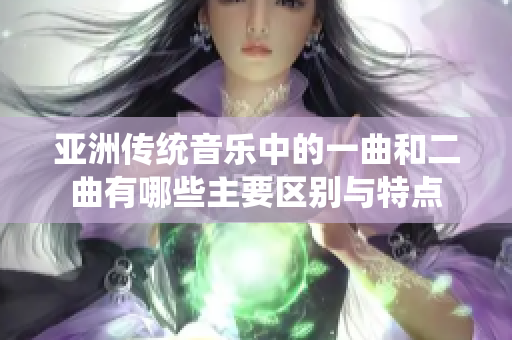 亚洲传统音乐中的一曲和二曲有哪些主要区别与特点