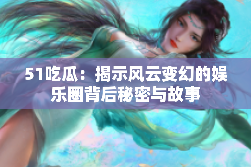 51吃瓜：揭示风云变幻的娱乐圈背后秘密与故事