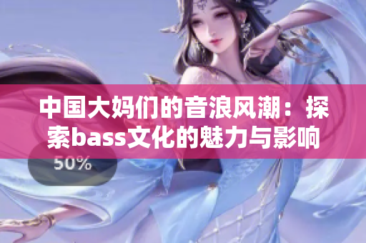 中国大妈们的音浪风潮：探索bass文化的魅力与影响