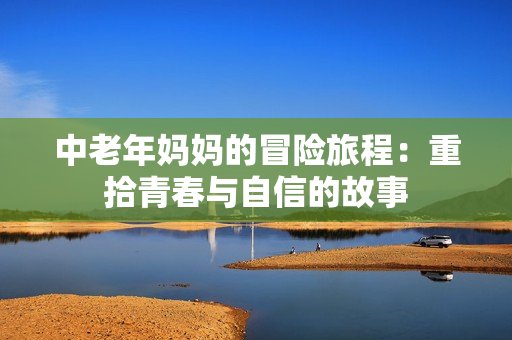 中老年妈妈的冒险旅程：重拾青春与自信的故事