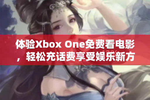 体验Xbox One免费看电影，轻松充话费享受娱乐新方式