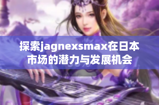 探索jagnexsmax在日本市场的潜力与发展机会