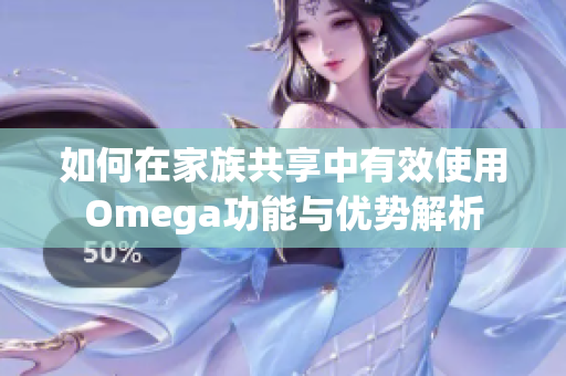 如何在家族共享中有效使用Omega功能与优势解析