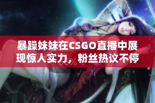 暴躁妹妹在CSGO直播中展现惊人实力，粉丝热议不停