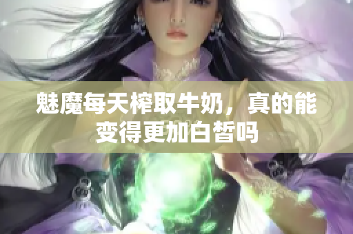 魅魔每天榨取牛奶，真的能变得更加白皙吗