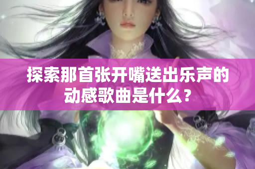 探索那首张开嘴送出乐声的动感歌曲是什么？