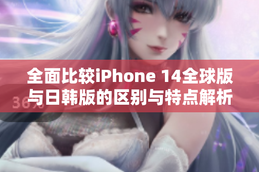 全面比较iPhone 14全球版与日韩版的区别与特点解析