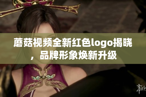 蘑菇视频全新红色logo揭晓，品牌形象焕新升级