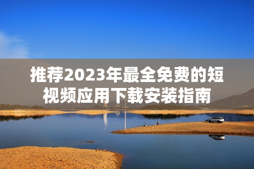 推荐2023年最全免费的短视频应用下载安装指南