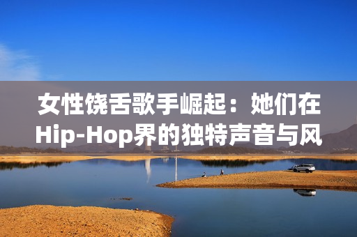 女性饶舌歌手崛起：她们在Hip-Hop界的独特声音与风采