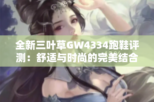 全新三叶草GW4334跑鞋评测：舒适与时尚的完美结合