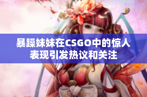 暴躁妹妹在CSGO中的惊人表现引发热议和关注