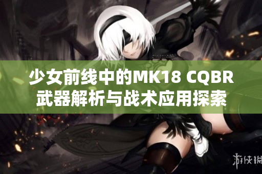 少女前线中的MK18 CQBR武器解析与战术应用探索