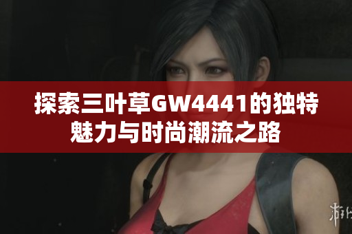 探索三叶草GW4441的独特魅力与时尚潮流之路