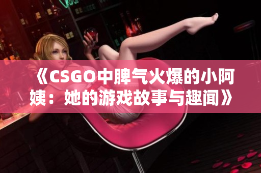 《CSGO中脾气火爆的小阿姨：她的游戏故事与趣闻》