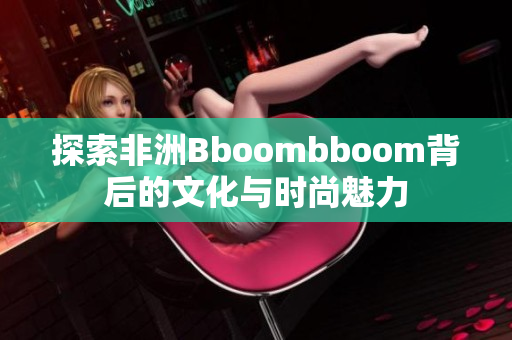 探索非洲Bboombboom背后的文化与时尚魅力